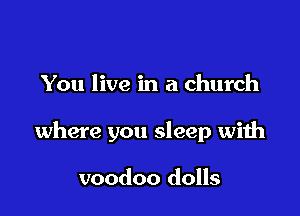 You live in a church

where you sleep with

voodoo dolls