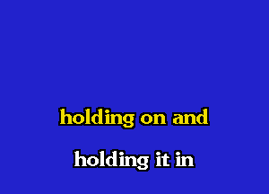 holding on and

holding it in