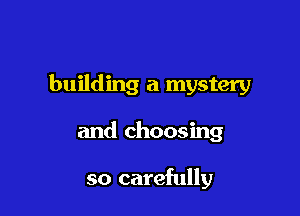 building a mystery

and choosing

so carefully