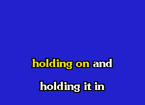 holding on and

holding it in