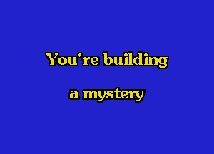You're building

a mystery