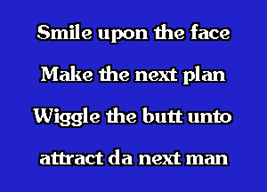 Smile upon the face
Make the next plan
Wiggle the butt unto

attract da next man
