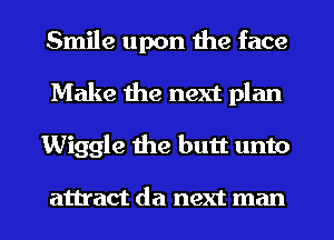Smile upon the face
Make the next plan
Wiggle the butt unto

attract da next man