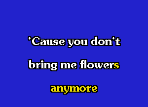 'Cause you don't

bring me flowers

anymore