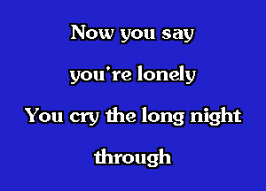 Now you say

you're lonely

You cry the long night
through