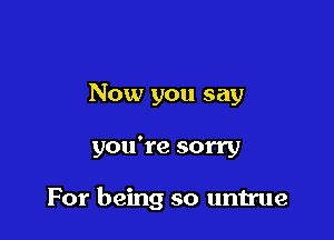 Now you say

you're sorry

For being so untrue