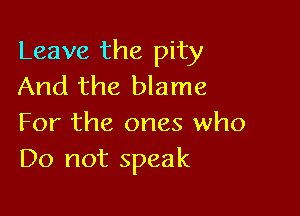 Leave the pity
And the blame

For the ones who
Do not speak