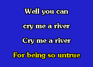 Well you can
cry me a river

Cry me a river

For being so untrue