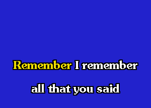 Remember I remember

all that you said
