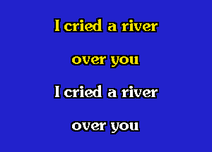 lcried a river

over you

I cried a river

over you