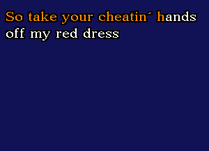 So take your cheatin' hands
off my red dress