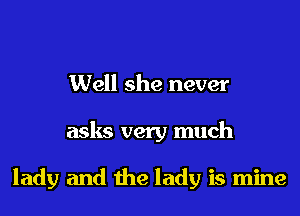 Well she never

asks very much

lady and the lady is mine
