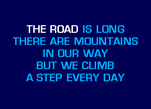 THE ROAD IS LONG
THERE ARE MOUNTAINS
IN OUR WAY
BUT WE CLIMB
A STEP EVERY DAY