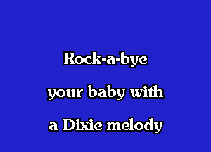 Rock-a-bye

your baby with

a Dixie melody