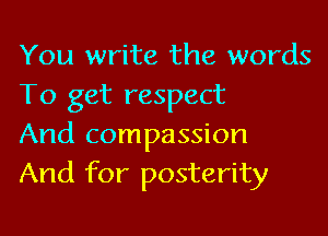 You write the words
To get respect

And compassion
And for posterity