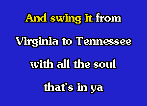 And swing it from

Virginia to Tennessee

with all me soul

that's in ya I