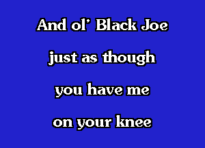 And 01' Black Joe

just as though

you have me

on your knee