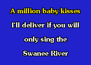 A million baby kisses

I'll deliver if you will
only sing the

Swanee River