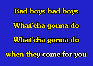 Bad boys bad boys
What'cha gonna do
What'cha gonna do

when they come for you