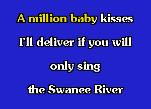 A million baby kisses

I'll deliver if you will
only sing

me Swanee River