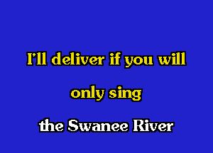 I'll deliver if you will

only sing

me Swanee River