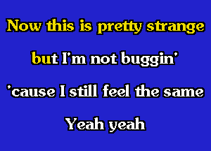 Now this is pretty strange
but I'm not buggin'

'cause I still feel the same

Yeah yeah
