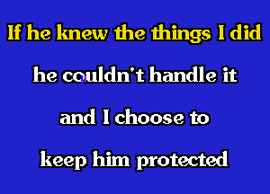 If he knew the things I did
he couldn't handle it
and I choose to

keep him protected