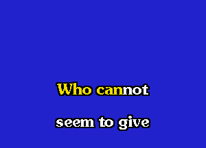 Who cannot

seem to give