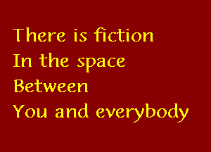 There is fiction
In the space

Between
You and everybody