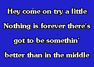 Hey cofne on try a little
Nothing is forever there's
got to be somethin'

better than in the middle