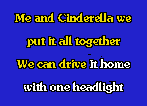Me and Cinderella we
put it all together
We can drive it home

with one headlight