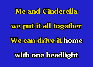 Me and Cinderella
we put it all together
We can drive it home

with one headlight