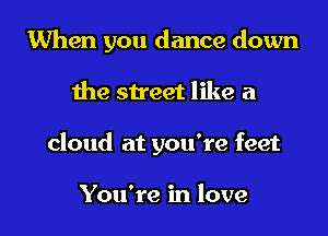 When you dance down
the street like a

cloud at you're feet

You're in love I