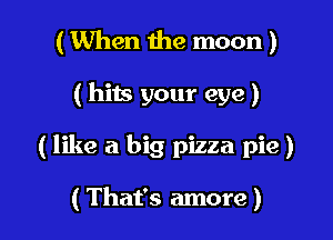 (When 1he moon )

( hits your eye)

( like a big pizza pie )

( That's amore)