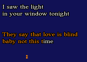 I saw the light
in your window tonight

They say that love is blind
baby not this time