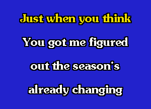 Just when you think
You got me figured

out the season's

already changing l