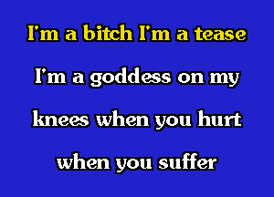 I'm a bitch I'm a tease
I'm a goddess on my
knees when you hurt

when you suffer