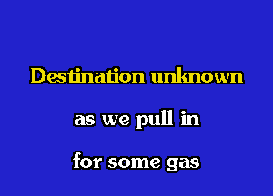 Destination unknown

as we pull in

for some gas