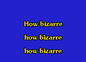 How bizarre

how bizarre

how bizarre