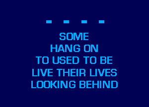 SOME
HANG ON

TO USED TO BE

LIVE THEIR LIVES
LOOKING BEHIND