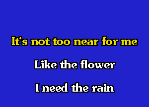 It's not too near for me

Like the flower

1 need the rain