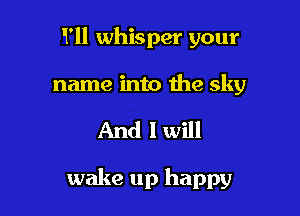 II'll whisper your

name into the sky
And I will

wake up happy