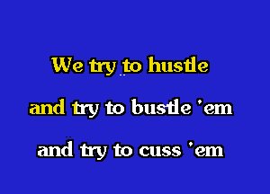 We 11y to hustle

and try to buS'de 'em

and try to cuss 'em