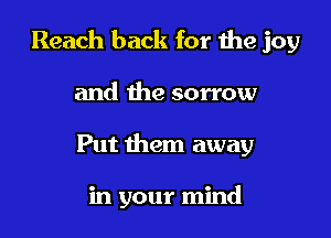Reach back for the joy

and the sorrow
Put them away

in your mind