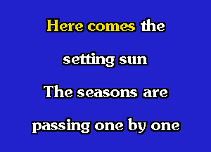 Here comes 1he
setting sun

The seasons are

passing one by one