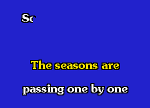 The seasons are

passing one by one