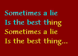 Sometimes a lie
Is the best thing

Sometimes a lie
Is the best thing...