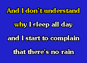 And I don't understand
why I sleep all day
and I start to complain

that there's no rain