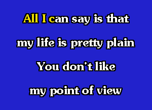 All I can say is that
my life is pretty plain
You don't like

my point of view