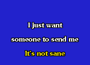 Ijust want

someone to send me

It's not sane